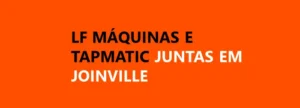 LF Máquinas e TAPMATIC juntas em Joinville